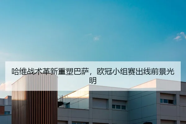 哈维战术革新重塑巴萨，欧冠小组赛出线前景光明