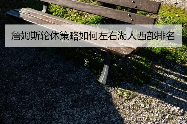 詹姆斯轮休策略如何左右湖人西部排名