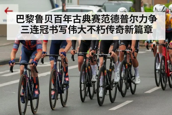 巴黎鲁贝百年古典赛范德普尔力争三连冠书写伟大不朽传奇新篇章