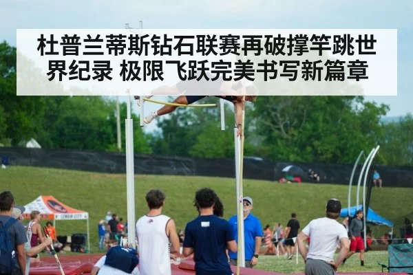 杜普兰蒂斯钻石联赛再破撑竿跳世界纪录 极限飞跃完美书写新篇章