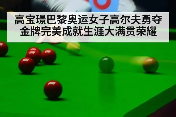 高宝璟巴黎奥运女子高尔夫勇夺金牌完美成就生涯大满贯荣耀