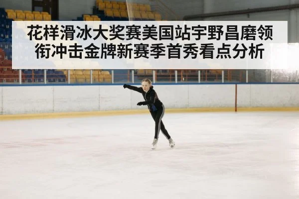 花样滑冰大奖赛美国站宇野昌磨领衔冲击金牌新赛季首秀看点分析