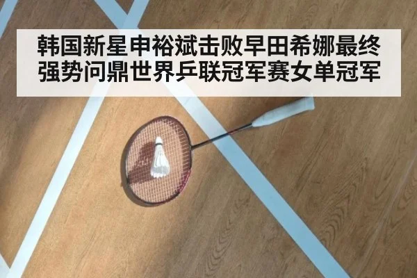 韩国新星申裕斌击败早田希娜最终强势问鼎世界乒联冠军赛女单冠军